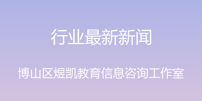 行业最新新闻 - 博山区煜凯教育信息咨询工作室