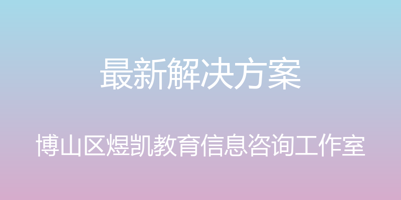 最新解决方案 - 博山区煜凯教育信息咨询工作室