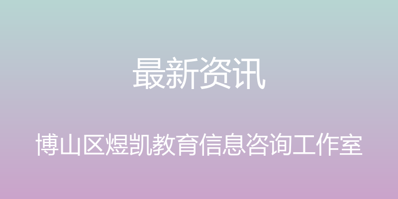 最新资讯 - 博山区煜凯教育信息咨询工作室